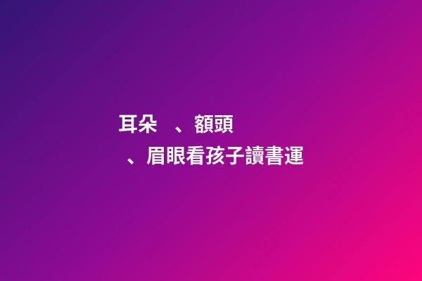 耳朵、額頭、眉眼看孩子讀書運